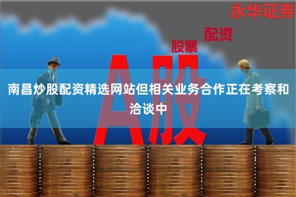 南昌炒股配资精选网站但相关业务合作正在考察和洽谈中