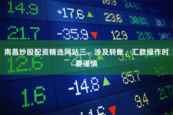 南昌炒股配资精选网站三、涉及转账、汇款操作时要谨慎