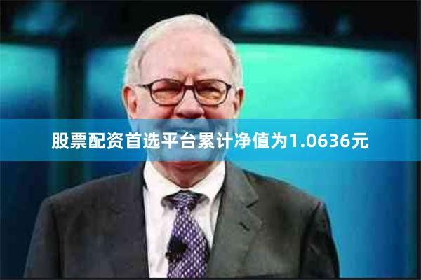 股票配资首选平台累计净值为1.0636元