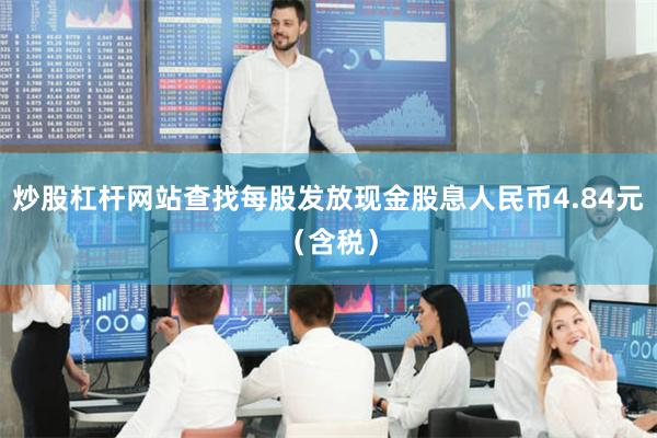 炒股杠杆网站查找每股发放现金股息人民币4.84元（含税）