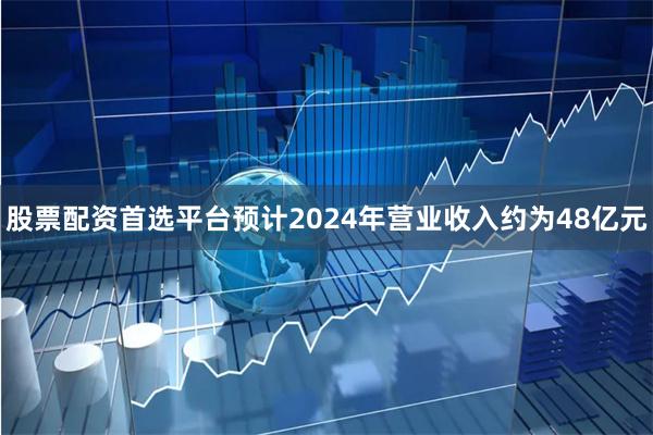 股票配资首选平台预计2024年营业收入约为48亿元