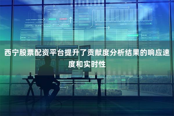 西宁股票配资平台提升了贡献度分析结果的响应速度和实时性