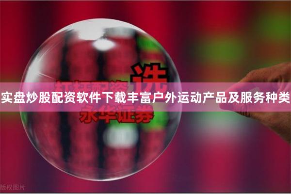 实盘炒股配资软件下载丰富户外运动产品及服务种类