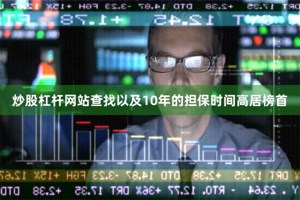 炒股杠杆网站查找以及10年的担保时间高居榜首