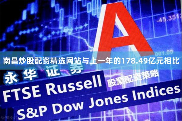 南昌炒股配资精选网站与上一年的178.49亿元相比