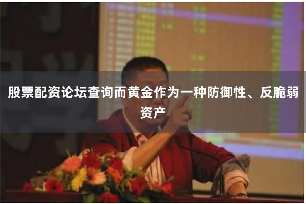 股票配资论坛查询而黄金作为一种防御性、反脆弱资产