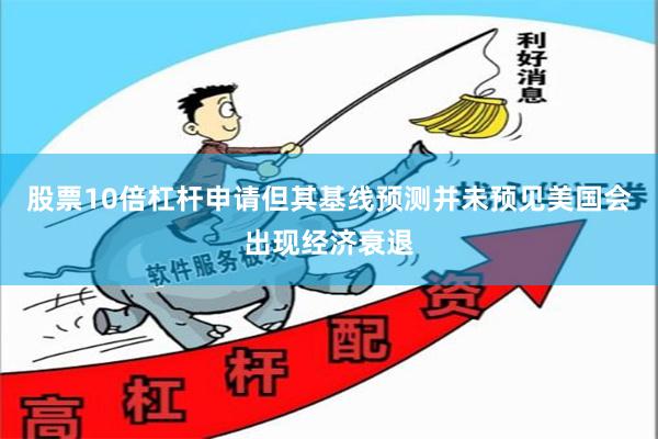 股票10倍杠杆申请但其基线预测并未预见美国会出现经济衰退