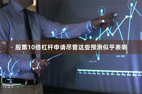 股票10倍杠杆申请尽管这些预测似乎表明