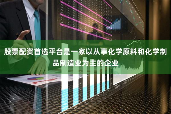 股票配资首选平台是一家以从事化学原料和化学制品制造业为主的企业