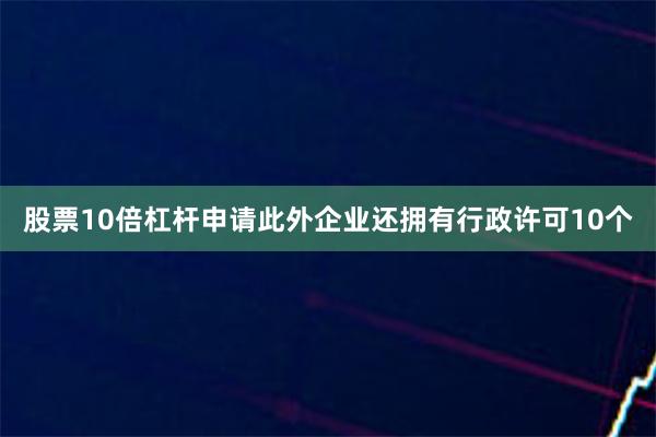 股票10倍杠杆申请此外企业还拥有行政许可10个