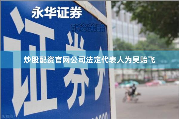 炒股配资官网公司法定代表人为吴贻飞