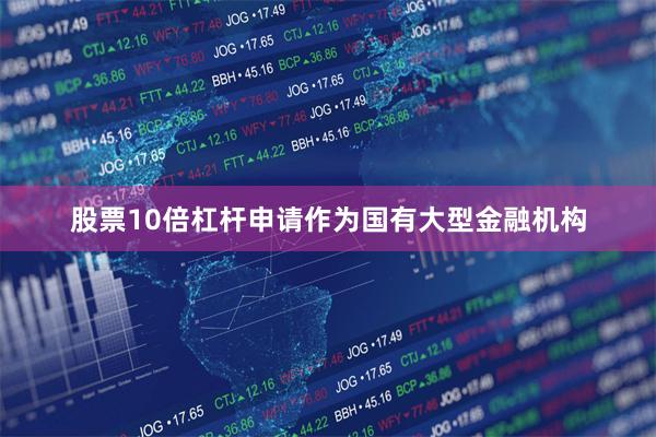 股票10倍杠杆申请作为国有大型金融机构