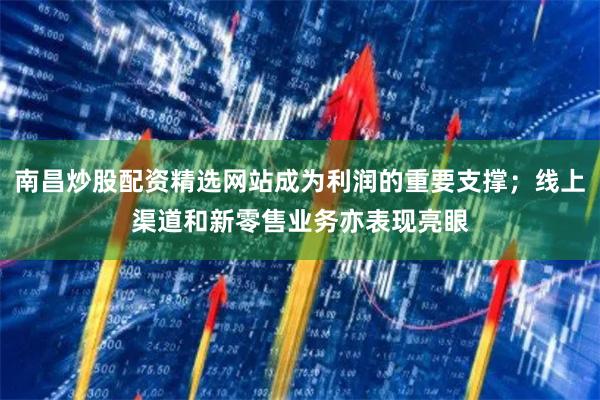 南昌炒股配资精选网站成为利润的重要支撑；线上渠道和新零售业务亦表现亮眼
